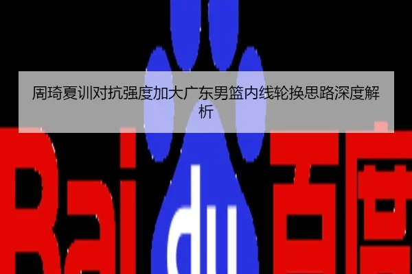周琦夏训对抗强度加大广东男篮内线轮换思路深度解析